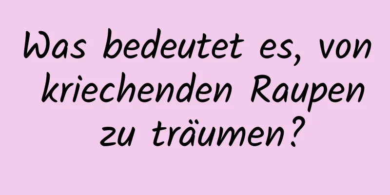 Was bedeutet es, von kriechenden Raupen zu träumen?