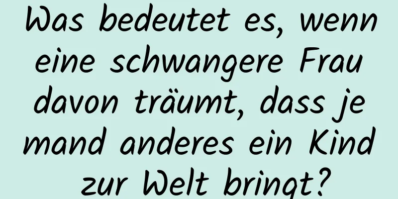 Was bedeutet es, wenn eine schwangere Frau davon träumt, dass jemand anderes ein Kind zur Welt bringt?