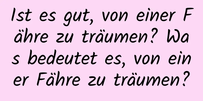 Ist es gut, von einer Fähre zu träumen? Was bedeutet es, von einer Fähre zu träumen?