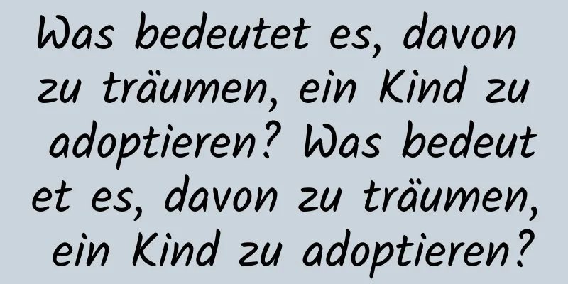 Was bedeutet es, davon zu träumen, ein Kind zu adoptieren? Was bedeutet es, davon zu träumen, ein Kind zu adoptieren?