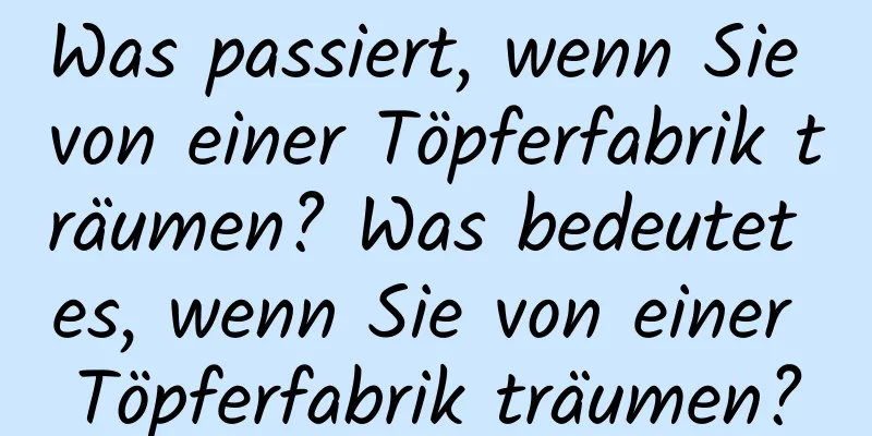 Was passiert, wenn Sie von einer Töpferfabrik träumen? Was bedeutet es, wenn Sie von einer Töpferfabrik träumen?