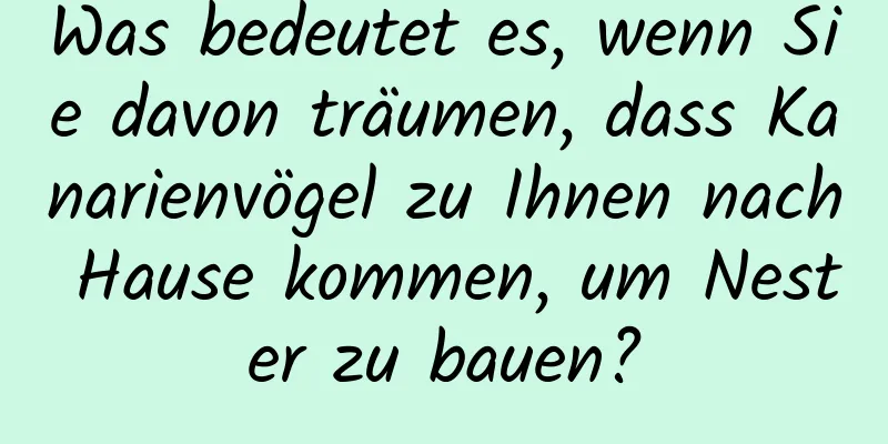 Was bedeutet es, wenn Sie davon träumen, dass Kanarienvögel zu Ihnen nach Hause kommen, um Nester zu bauen?