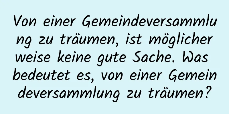 Von einer Gemeindeversammlung zu träumen, ist möglicherweise keine gute Sache. Was bedeutet es, von einer Gemeindeversammlung zu träumen?