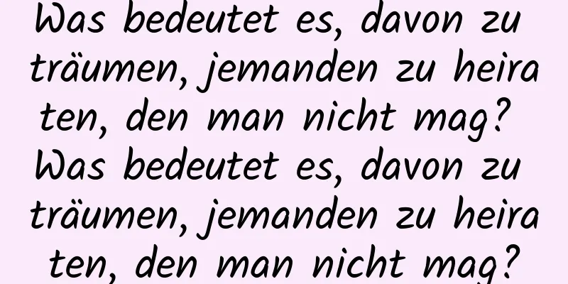 Was bedeutet es, davon zu träumen, jemanden zu heiraten, den man nicht mag? Was bedeutet es, davon zu träumen, jemanden zu heiraten, den man nicht mag?