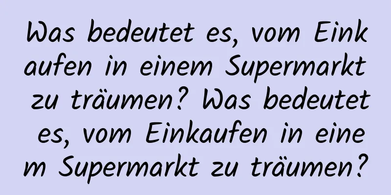 Was bedeutet es, vom Einkaufen in einem Supermarkt zu träumen? Was bedeutet es, vom Einkaufen in einem Supermarkt zu träumen?