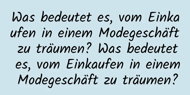 Was bedeutet es, vom Einkaufen in einem Modegeschäft zu träumen? Was bedeutet es, vom Einkaufen in einem Modegeschäft zu träumen?