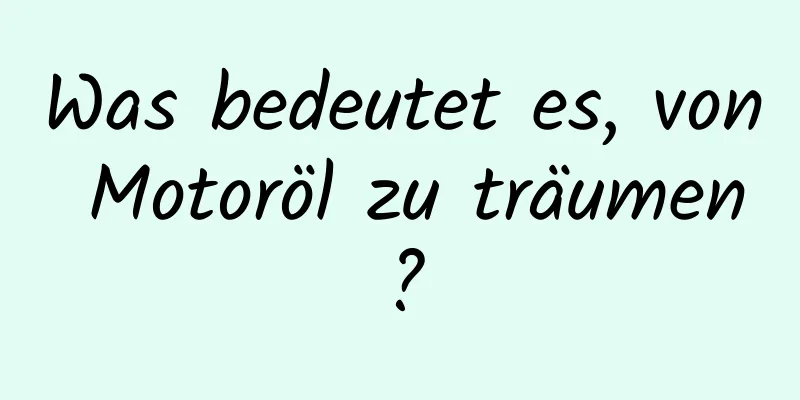 Was bedeutet es, von Motoröl zu träumen?