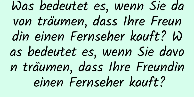 Was bedeutet es, wenn Sie davon träumen, dass Ihre Freundin einen Fernseher kauft? Was bedeutet es, wenn Sie davon träumen, dass Ihre Freundin einen Fernseher kauft?