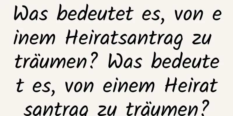 Was bedeutet es, von einem Heiratsantrag zu träumen? Was bedeutet es, von einem Heiratsantrag zu träumen?