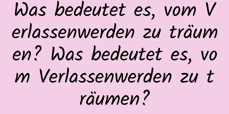 Was bedeutet es, vom Verlassenwerden zu träumen? Was bedeutet es, vom Verlassenwerden zu träumen?