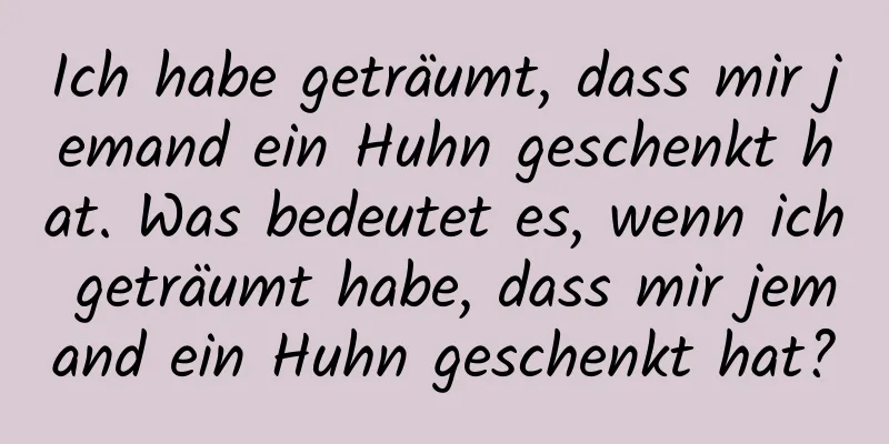 Ich habe geträumt, dass mir jemand ein Huhn geschenkt hat. Was bedeutet es, wenn ich geträumt habe, dass mir jemand ein Huhn geschenkt hat?