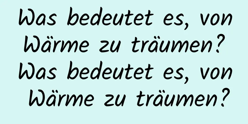 Was bedeutet es, von Wärme zu träumen? Was bedeutet es, von Wärme zu träumen?