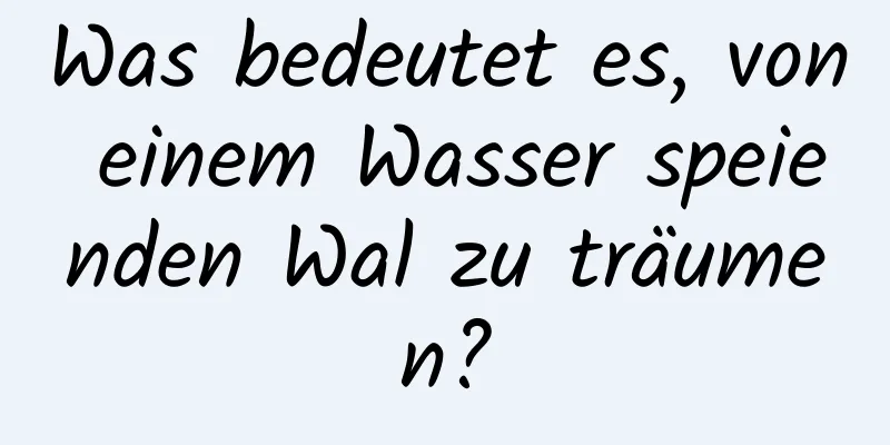 Was bedeutet es, von einem Wasser speienden Wal zu träumen?