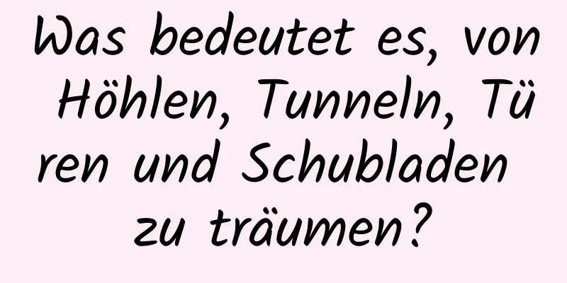 Was bedeutet es, von Höhlen, Tunneln, Türen und Schubladen zu träumen?