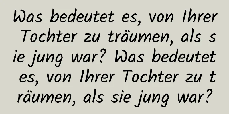 Was bedeutet es, von Ihrer Tochter zu träumen, als sie jung war? Was bedeutet es, von Ihrer Tochter zu träumen, als sie jung war?