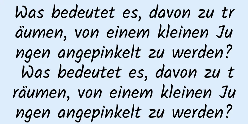 Was bedeutet es, davon zu träumen, von einem kleinen Jungen angepinkelt zu werden? Was bedeutet es, davon zu träumen, von einem kleinen Jungen angepinkelt zu werden?