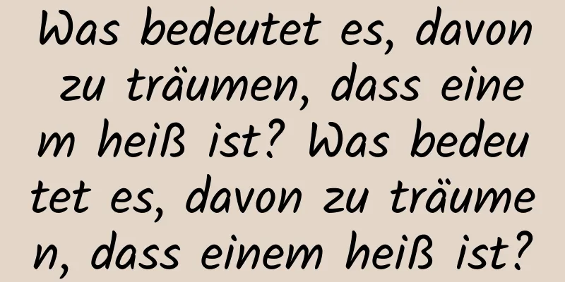 Was bedeutet es, davon zu träumen, dass einem heiß ist? Was bedeutet es, davon zu träumen, dass einem heiß ist?