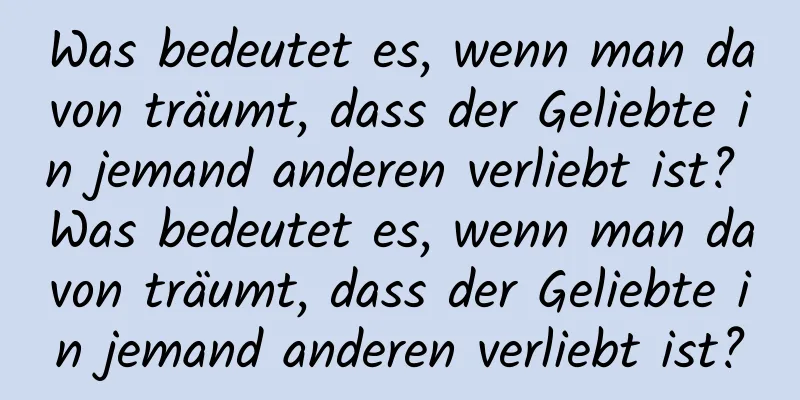 Was bedeutet es, wenn man davon träumt, dass der Geliebte in jemand anderen verliebt ist? Was bedeutet es, wenn man davon träumt, dass der Geliebte in jemand anderen verliebt ist?