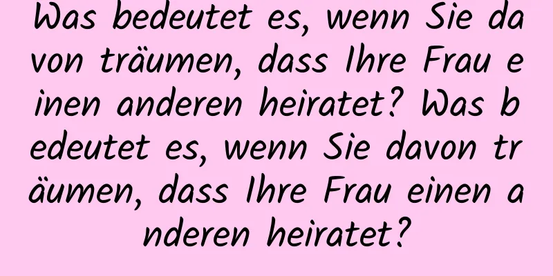 Was bedeutet es, wenn Sie davon träumen, dass Ihre Frau einen anderen heiratet? Was bedeutet es, wenn Sie davon träumen, dass Ihre Frau einen anderen heiratet?