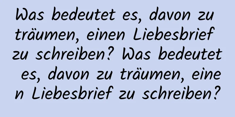 Was bedeutet es, davon zu träumen, einen Liebesbrief zu schreiben? Was bedeutet es, davon zu träumen, einen Liebesbrief zu schreiben?