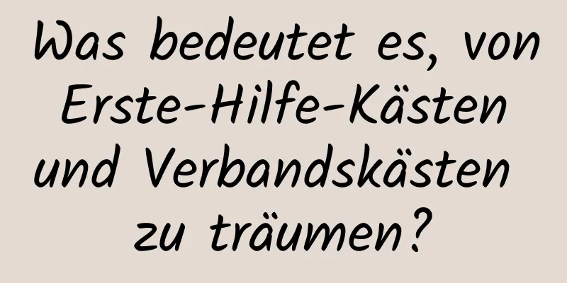 Was bedeutet es, von Erste-Hilfe-Kästen und Verbandskästen zu träumen?