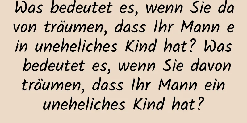 Was bedeutet es, wenn Sie davon träumen, dass Ihr Mann ein uneheliches Kind hat? Was bedeutet es, wenn Sie davon träumen, dass Ihr Mann ein uneheliches Kind hat?