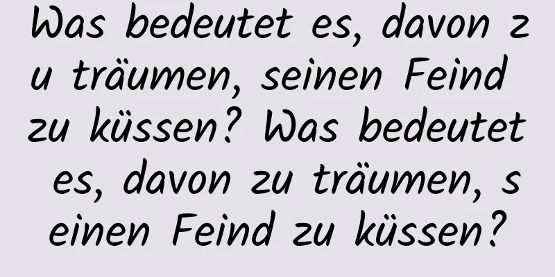 Was bedeutet es, davon zu träumen, seinen Feind zu küssen? Was bedeutet es, davon zu träumen, seinen Feind zu küssen?