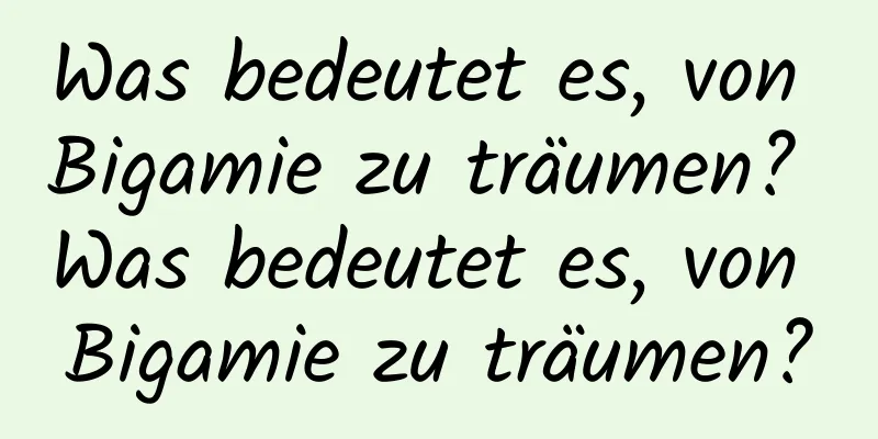 Was bedeutet es, von Bigamie zu träumen? Was bedeutet es, von Bigamie zu träumen?