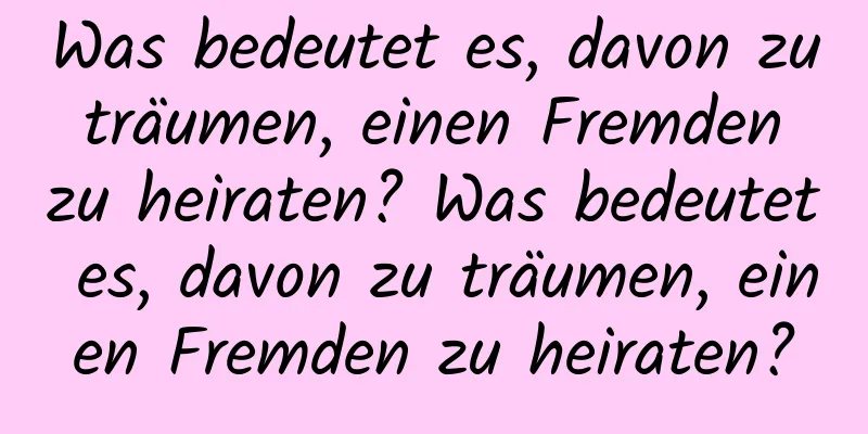 Was bedeutet es, davon zu träumen, einen Fremden zu heiraten? Was bedeutet es, davon zu träumen, einen Fremden zu heiraten?