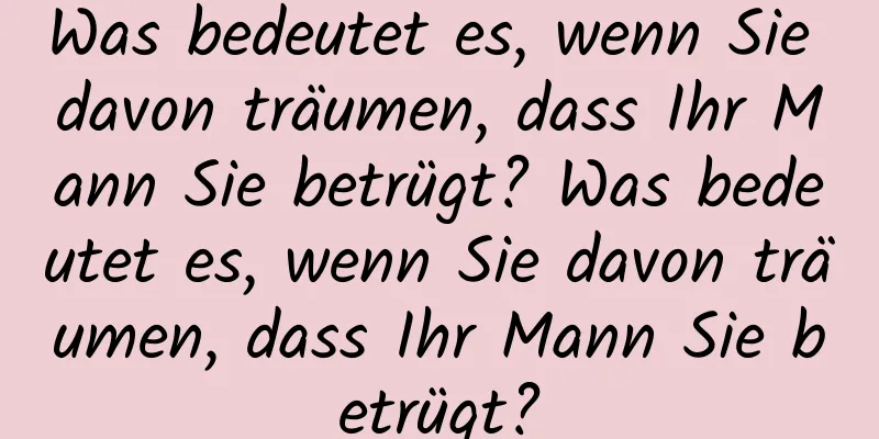 Was bedeutet es, wenn Sie davon träumen, dass Ihr Mann Sie betrügt? Was bedeutet es, wenn Sie davon träumen, dass Ihr Mann Sie betrügt?