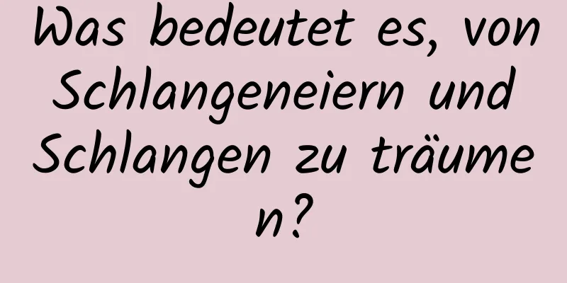 Was bedeutet es, von Schlangeneiern und Schlangen zu träumen?