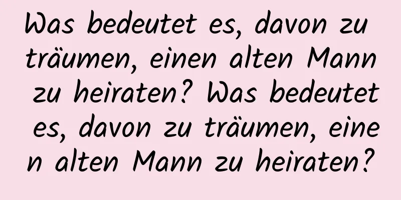 Was bedeutet es, davon zu träumen, einen alten Mann zu heiraten? Was bedeutet es, davon zu träumen, einen alten Mann zu heiraten?