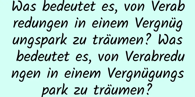 Was bedeutet es, von Verabredungen in einem Vergnügungspark zu träumen? Was bedeutet es, von Verabredungen in einem Vergnügungspark zu träumen?