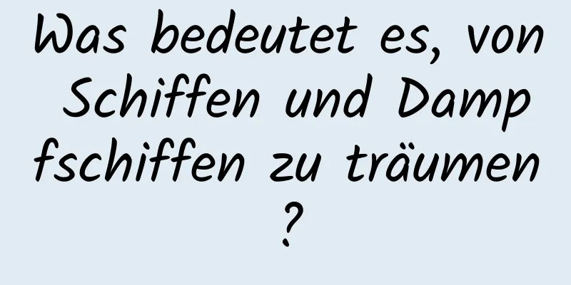 Was bedeutet es, von Schiffen und Dampfschiffen zu träumen?