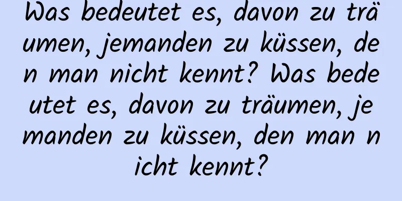 Was bedeutet es, davon zu träumen, jemanden zu küssen, den man nicht kennt? Was bedeutet es, davon zu träumen, jemanden zu küssen, den man nicht kennt?