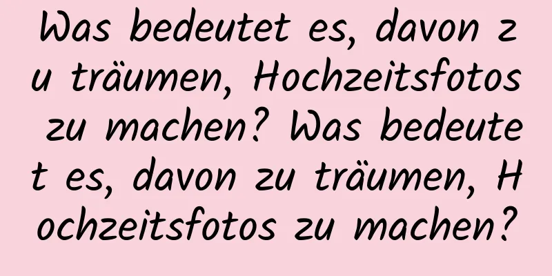 Was bedeutet es, davon zu träumen, Hochzeitsfotos zu machen? Was bedeutet es, davon zu träumen, Hochzeitsfotos zu machen?