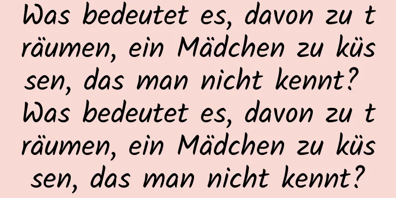 Was bedeutet es, davon zu träumen, ein Mädchen zu küssen, das man nicht kennt? Was bedeutet es, davon zu träumen, ein Mädchen zu küssen, das man nicht kennt?