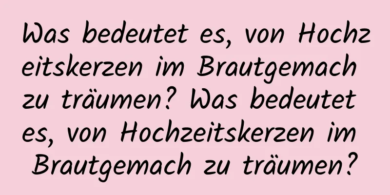 Was bedeutet es, von Hochzeitskerzen im Brautgemach zu träumen? Was bedeutet es, von Hochzeitskerzen im Brautgemach zu träumen?