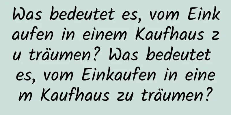 Was bedeutet es, vom Einkaufen in einem Kaufhaus zu träumen? Was bedeutet es, vom Einkaufen in einem Kaufhaus zu träumen?