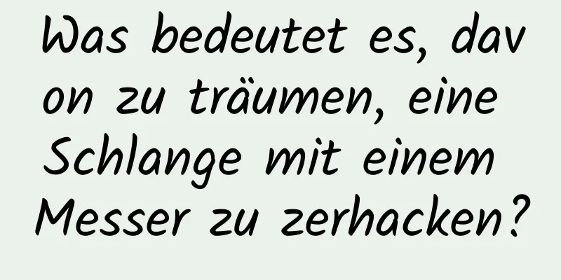 Was bedeutet es, davon zu träumen, eine Schlange mit einem Messer zu zerhacken?