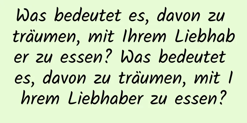 Was bedeutet es, davon zu träumen, mit Ihrem Liebhaber zu essen? Was bedeutet es, davon zu träumen, mit Ihrem Liebhaber zu essen?