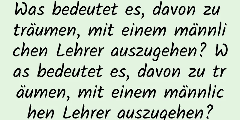 Was bedeutet es, davon zu träumen, mit einem männlichen Lehrer auszugehen? Was bedeutet es, davon zu träumen, mit einem männlichen Lehrer auszugehen?