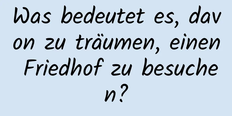 Was bedeutet es, davon zu träumen, einen Friedhof zu besuchen?