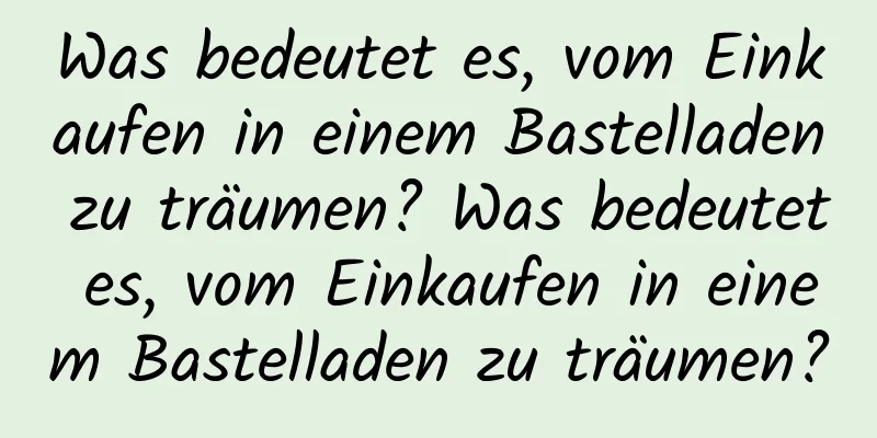 Was bedeutet es, vom Einkaufen in einem Bastelladen zu träumen? Was bedeutet es, vom Einkaufen in einem Bastelladen zu träumen?