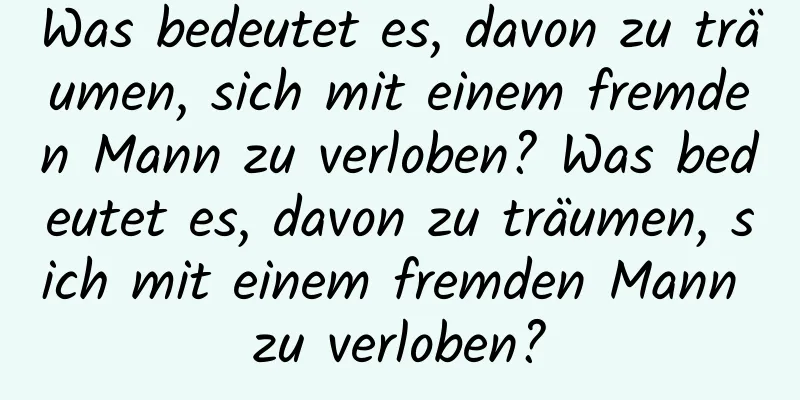 Was bedeutet es, davon zu träumen, sich mit einem fremden Mann zu verloben? Was bedeutet es, davon zu träumen, sich mit einem fremden Mann zu verloben?