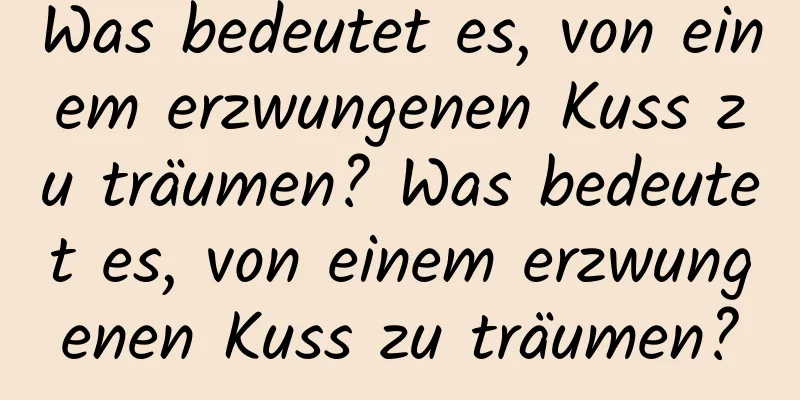 Was bedeutet es, von einem erzwungenen Kuss zu träumen? Was bedeutet es, von einem erzwungenen Kuss zu träumen?