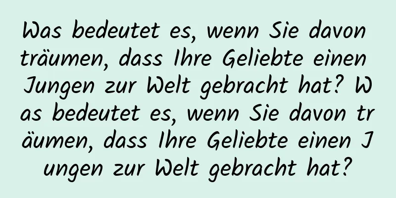 Was bedeutet es, wenn Sie davon träumen, dass Ihre Geliebte einen Jungen zur Welt gebracht hat? Was bedeutet es, wenn Sie davon träumen, dass Ihre Geliebte einen Jungen zur Welt gebracht hat?