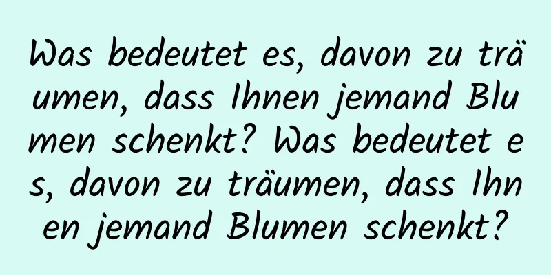 Was bedeutet es, davon zu träumen, dass Ihnen jemand Blumen schenkt? Was bedeutet es, davon zu träumen, dass Ihnen jemand Blumen schenkt?