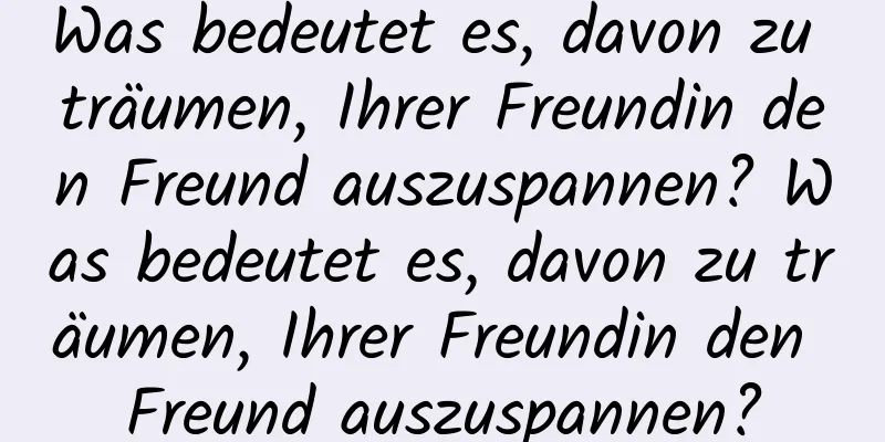 Was bedeutet es, davon zu träumen, Ihrer Freundin den Freund auszuspannen? Was bedeutet es, davon zu träumen, Ihrer Freundin den Freund auszuspannen?