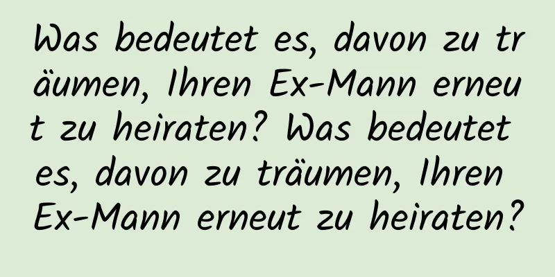 Was bedeutet es, davon zu träumen, Ihren Ex-Mann erneut zu heiraten? Was bedeutet es, davon zu träumen, Ihren Ex-Mann erneut zu heiraten?